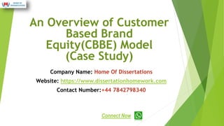 An Overview of Customer
Based Brand
Equity(CBBE) Model
(Case Study)
Company Name: Home Of Dissertations
Website: https://www.dissertationhomework.com
Contact Number:+44 7842798340
Connect Now
 