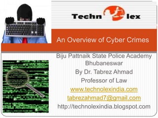 An Overview of Cyber Crimes

Biju Pattnaik State Police Academy
           Bhubaneswar
        By Dr. Tabrez Ahmad
          Professor of Law
      www.technolexindia.com
    tabrezahmad7@gmail.com
http://technolexindia.blogspot.com
 