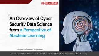 An Overviewof Cyber
Security Data Science
from a Perspective of
Machine Learning
Copyright © 2022 PhdAssistance. All rights reserved
Journal support | Dissertation support | Analysis | Data collection | Coding & Algorithms | Editing & Peer- Reviewing
 