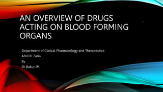 AN OVERVIEW OF DRUGS
ACTING ON BLOOD FORMING
ORGANS
Department of Clinical Pharmacology and Therapeutics
ABUTH Zaria
By
Dr Bakut JM
1
 