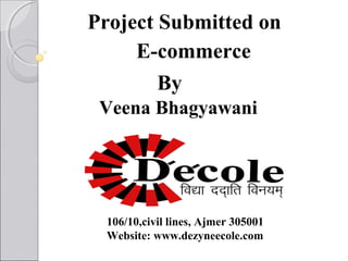 Project Submitted on
E-commerce
By
Veena Bhagyawani

106/10,civil lines, Ajmer 305001
Website: www.dezyneecole.com

 