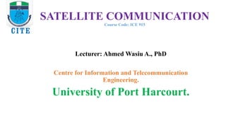 Lecturer: Ahmed Wasiu A., PhD
Centre for Information and Telecommunication
Engineering.
University of Port Harcourt.
SATELLITE COMMUNICATION
Course Code: ICE 915
 
