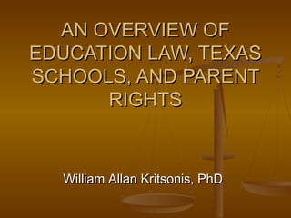 AN OVERVIEW OFAN OVERVIEW OF
EDUCATION LAW, TEXASEDUCATION LAW, TEXAS
SCHOOLS, AND PARENTSCHOOLS, AND PARENT
RIGHTSRIGHTS
William Allan Kritsonis, PhDWilliam Allan Kritsonis, PhD
 