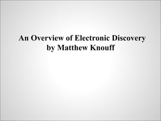 An Overview of Electronic Discovery
       by Matthew Knouff
 
