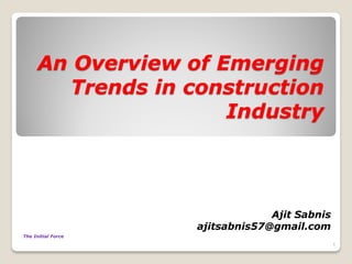 An Overview of Emerging
Trends in construction
Industry
Ajit Sabnis
ajitsabnis57@gmail.com
1
The Initial Force
 