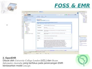 FOSS & EMR


   -




2. OpenEHR
Dibuat oleh University College London (UCL) dan Ocean
Informatics Australia yang berfokus pada perancangan EMR
berdasarkan model concept.
 
