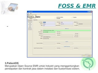 FOSS & EMR


 -




3.PatientOS
Merupakan Open Source EMR untuk Industri yang menggantungkan
pendapatan dari kontrak jasa dalam instalasi dan kustomisasi sistem.
 