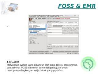 FOSS & EMR


-




4.GnuMED
Merupakan system yang dibangun oleh grup dokter, programmer,
dan peminat FOSS diseluruh dunia dengan tujuan untuk
menciptakan lingkungan kerja dokter yang paperless.
 