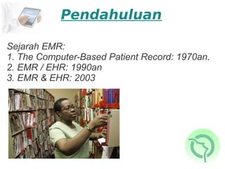 Pendahuluan

Sejarah EMR:
1. The Computer-Based Patient Record: 1970an.
2. EMR / EHR: 1990an
3. EMR & EHR: 2003
 