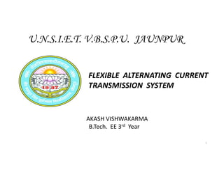 FLEXIBLE ALTERNATING CURRENT
TRANSMISSION SYSTEM
U.N.S.I.E.T. V.B.S.P.U. JAUNPUR
TRANSMISSION SYSTEM
AKASH VISHWAKARMA
B.Tech. EE 3rd Year
1
 