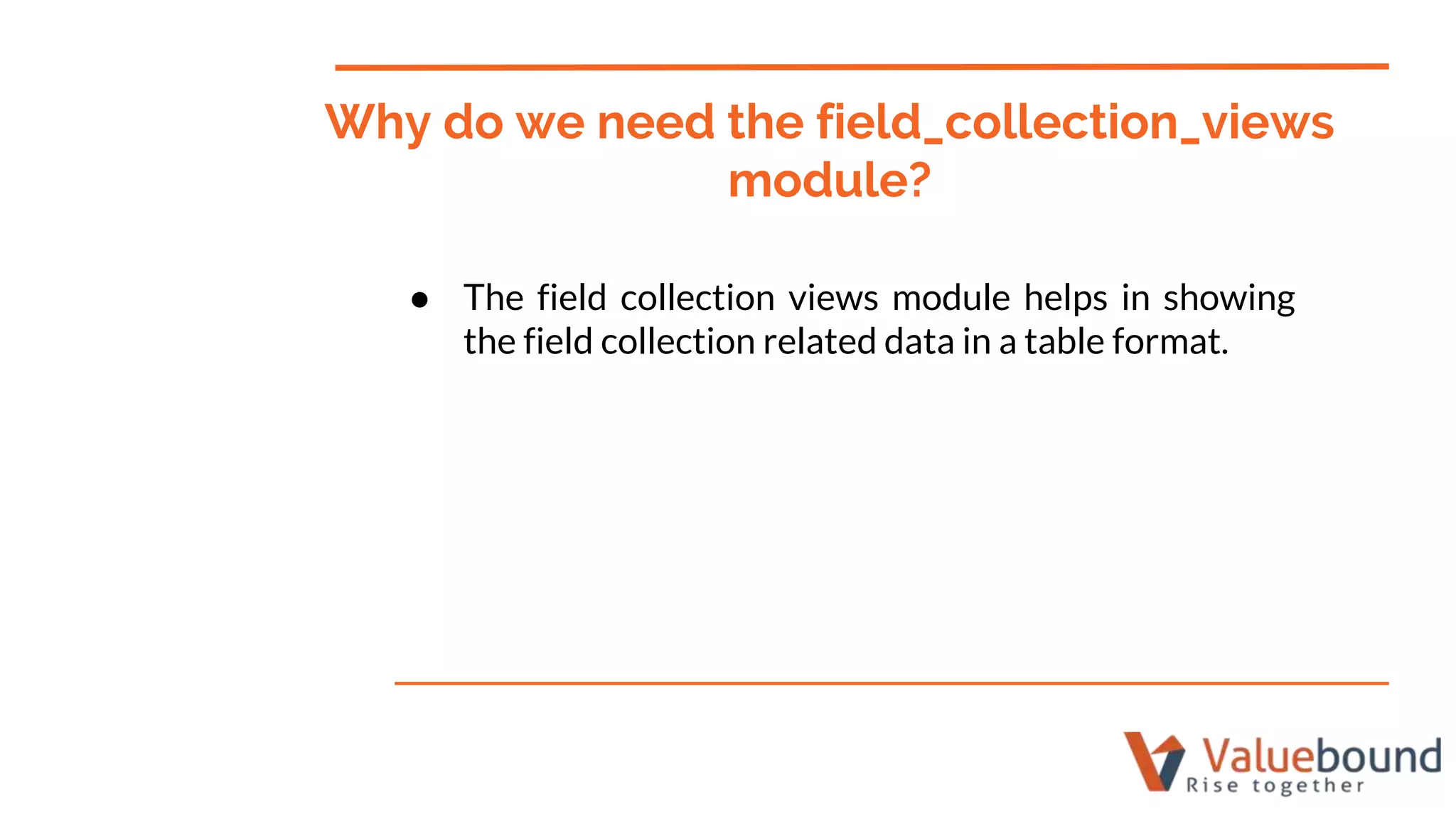 ● The field collection views module helps in showing
the field collection related data in a table format.
Why do we need the field_collection_views
module?
 