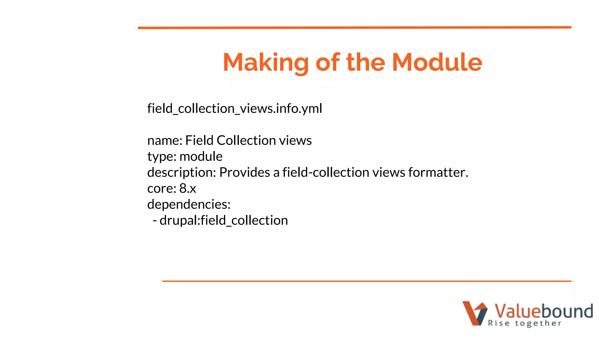 field_collection_views.info.yml
name: Field Collection views
type: module
description: Provides a field-collection views formatter.
core: 8.x
dependencies:
- drupal:field_collection
Making of the Module
 