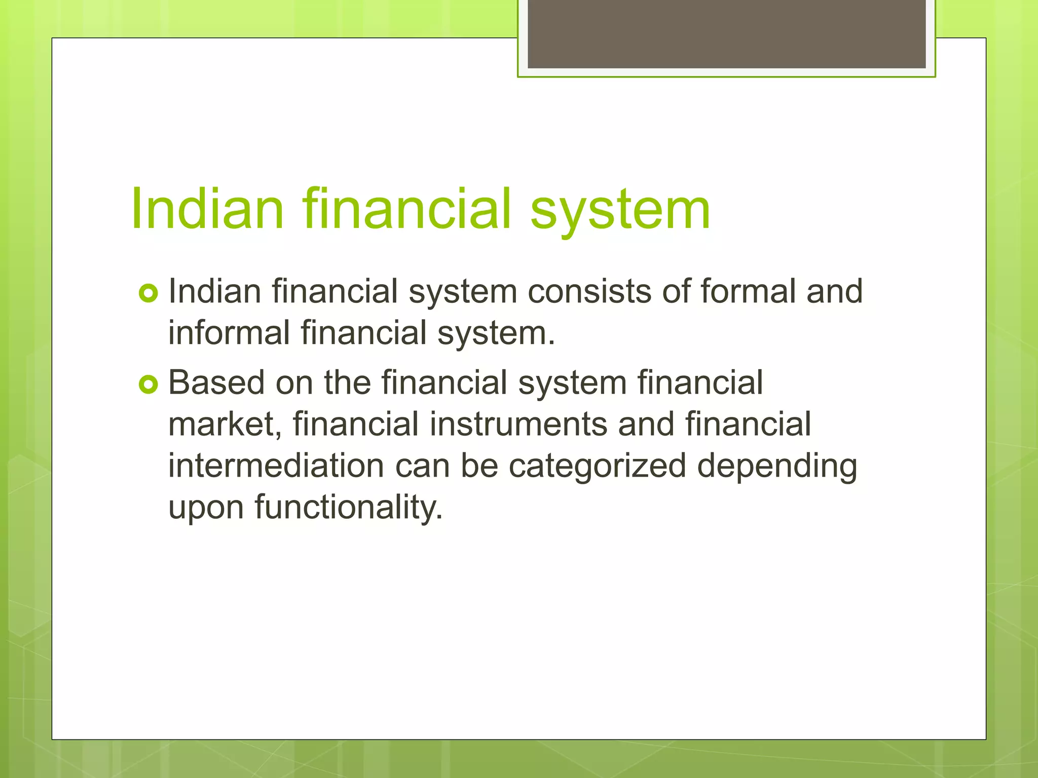 Indian financial system
 Indian financial system consists of formal and
informal financial system.
 Based on the financial system financial
market, financial instruments and financial
intermediation can be categorized depending
upon functionality.
 