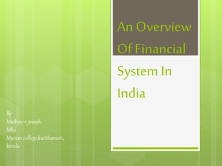 An Overview
Of Financial
System In
India
By,
Mathew v joseph
Mba
Marian college,kuttikanam,
kerala
 