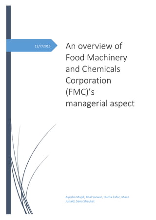 12/7/2015 An overview of
Food Machinery
and Chemicals
Corporation
(FMC)’s
managerial aspect
Ayesha Majid, Bilal Sarwar, Huma Zafar, Maaz
Junaid, Sana Shaukat
 