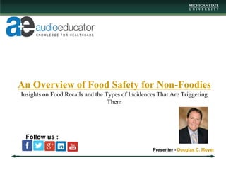 An Overview of Food Safety for Non-Foodies
Insights on Food Recalls and the Types of Incidences That Are Triggering
Them
Presenter - Douglas C. Moyer
Follow us :
 