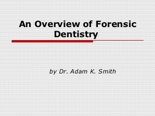 An Overview of Forensic
      Dentistry



      by Dr. Adam K. Smith
 