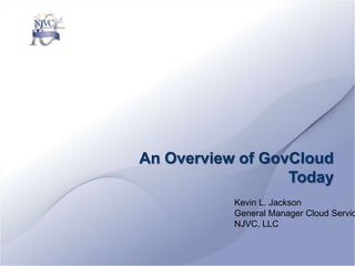 An Overview of GovCloud Today Kevin L. Jackson General Manager Cloud Services NJVC, LLC 