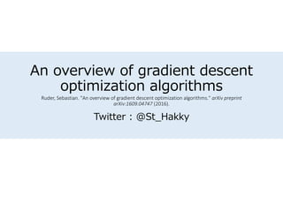 An overview of gradient descent
optimization algorithms
Ruder, Sebastian. "An overview of gradient descent optimization algorithms." arXiv preprint
arXiv:1609.04747 (2016).
Twitter : @St_Hakky
 