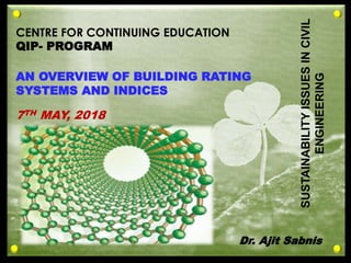 1
CENTRE FOR CONTINUING EDUCATION
QIP- PROGRAM
AN OVERVIEW OF BUILDING RATING
SYSTEMS AND INDICES
7TH MAY, 2018
SUSTAINABILITYISSUESINCIVIL
ENGINEERING
Dr. Ajit Sabnis
 