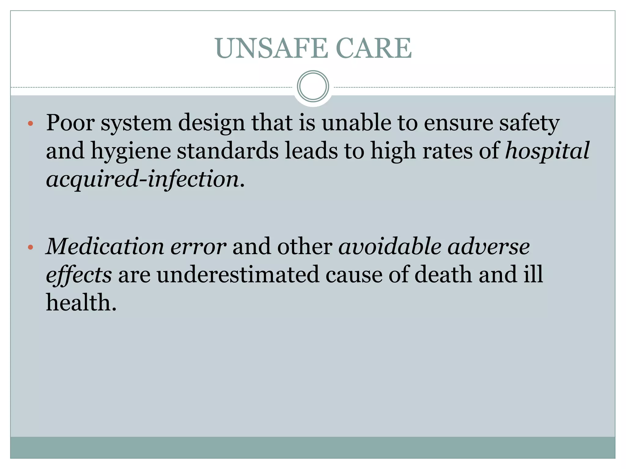 UNSAFE CARE
• Poor system design that is unable to ensure safety
and hygiene standards leads to high rates of hospital
acquired-infection.
• Medication error and other avoidable adverse
effects are underestimated cause of death and ill
health.
 