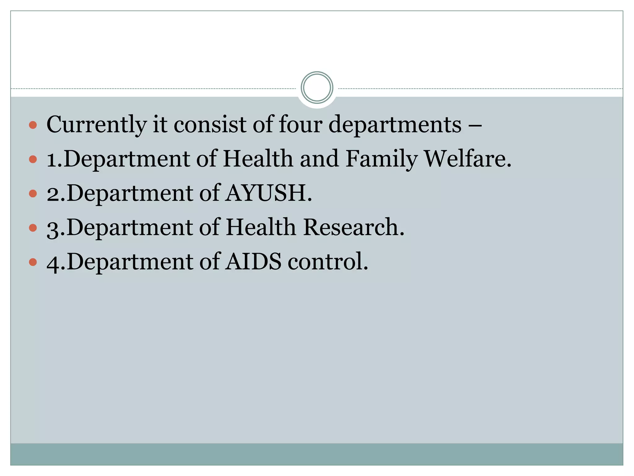  Currently it consist of four departments –
 1.Department of Health and Family Welfare.
 2.Department of AYUSH.
 3.Department of Health Research.
 4.Department of AIDS control.
 