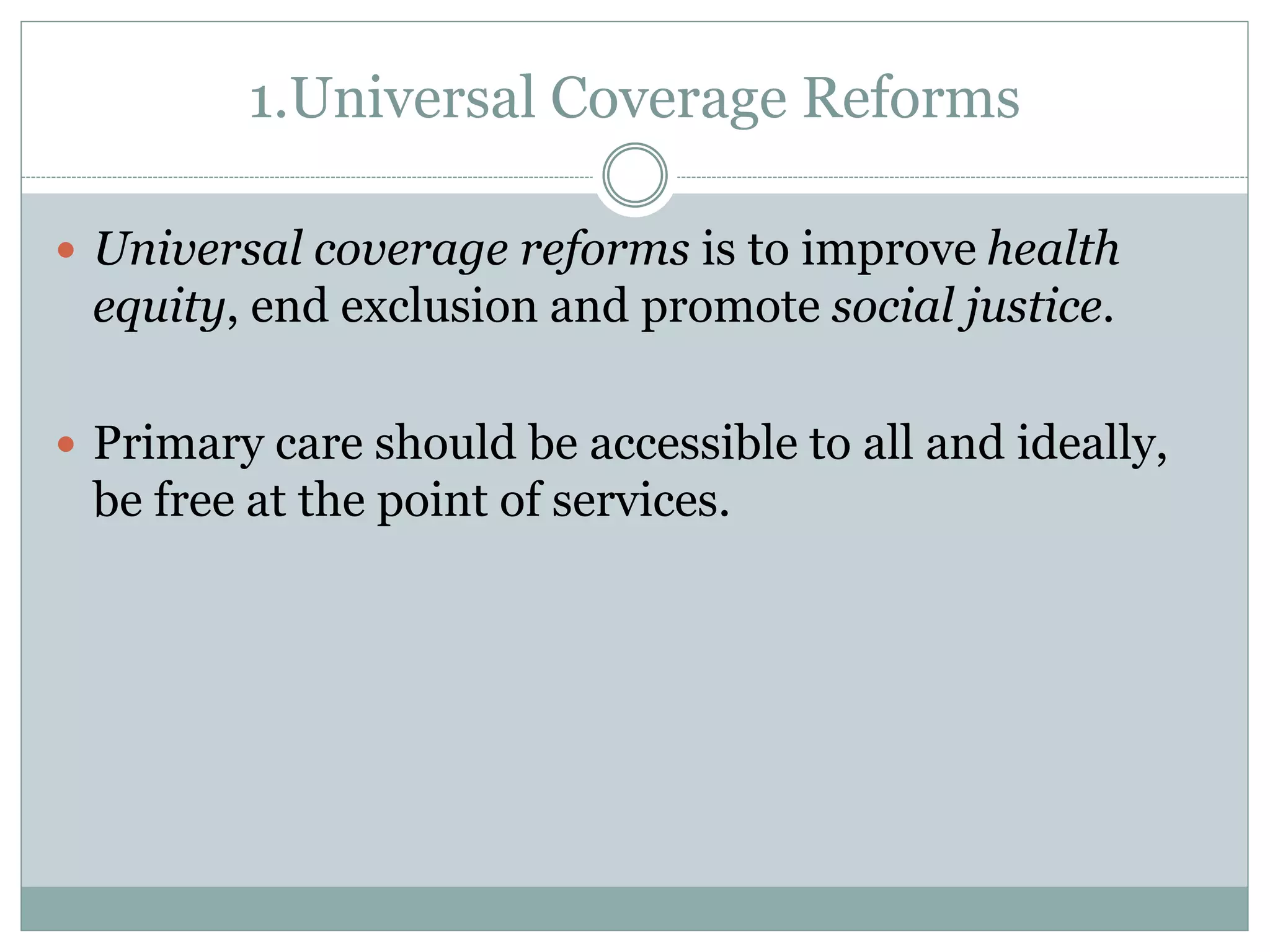 1.Universal Coverage Reforms
 Universal coverage reforms is to improve health
equity, end exclusion and promote social justice.
 Primary care should be accessible to all and ideally,
be free at the point of services.
 