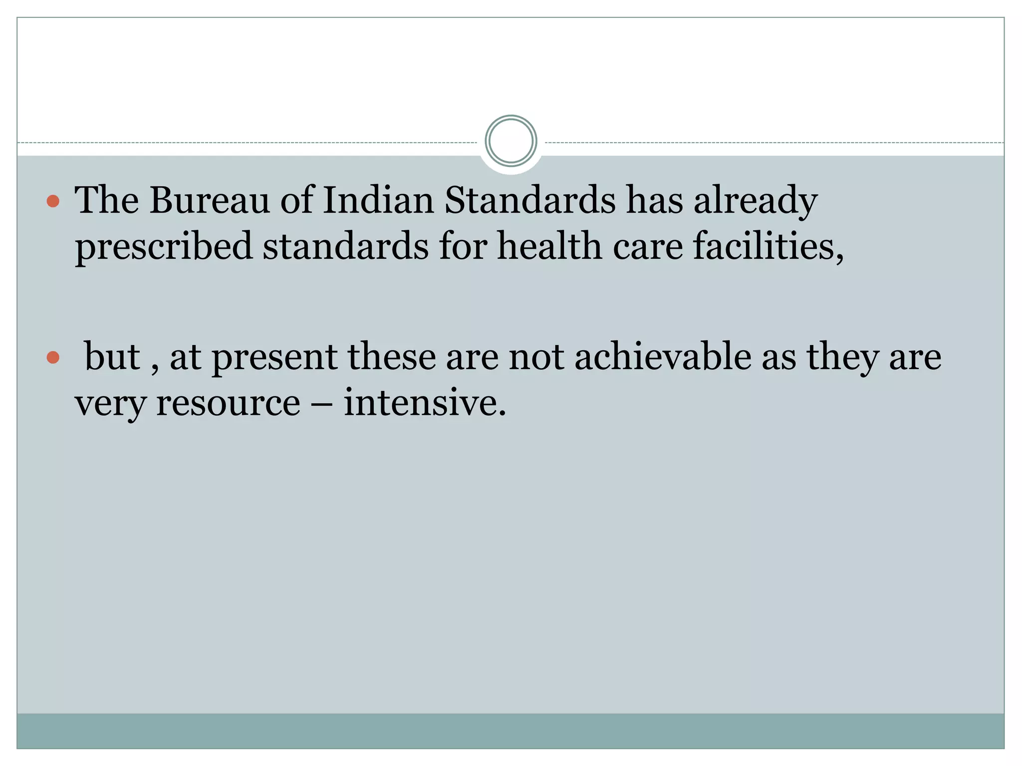  The Bureau of Indian Standards has already
prescribed standards for health care facilities,
 but , at present these are not achievable as they are
very resource – intensive.
 