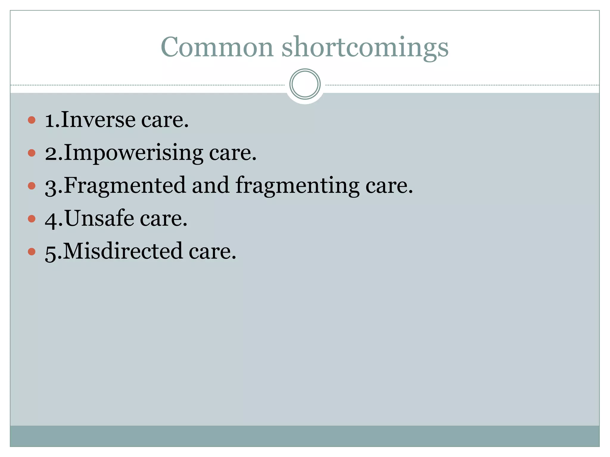 Common shortcomings
 1.Inverse care.
 2.Impowerising care.
 3.Fragmented and fragmenting care.
 4.Unsafe care.
 5.Misdirected care.
 