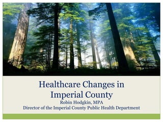 An Overview of
Healthcare Changes in
Imperial County
Robin Hodgkin, MPA
Director of the Imperial County Public Health Department
 