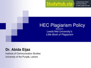 HEC Plagiarism Policy
Based on
Leeds Met University’s
Little Book of Plagiarism
Dr. Abida Eijaz
Institute of Communication Studies
University of the Punjab, Lahore
 