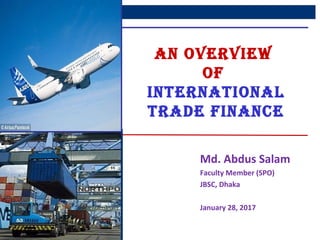 1
AN OVERVIEW
Of
INTERNATIONAL
TRADE fINANCE
Md. Abdus Salam
Faculty Member (SPO)
JBSC, Dhaka
January 28, 2017
 