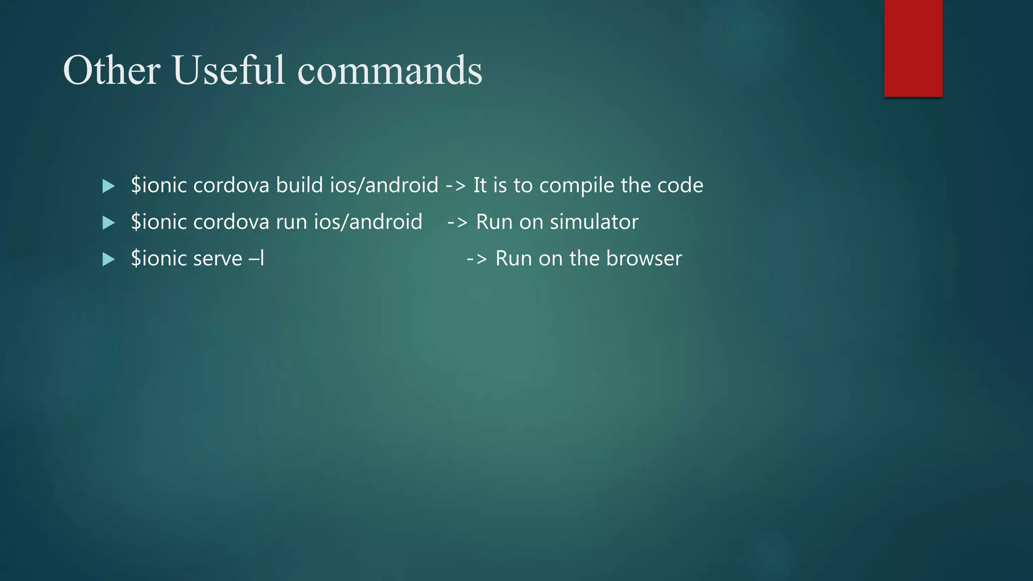 Other Useful commands
 $ionic cordova build ios/android -> It is to compile the code
 $ionic cordova run ios/android -> Run on simulator
 $ionic serve –l -> Run on the browser
 