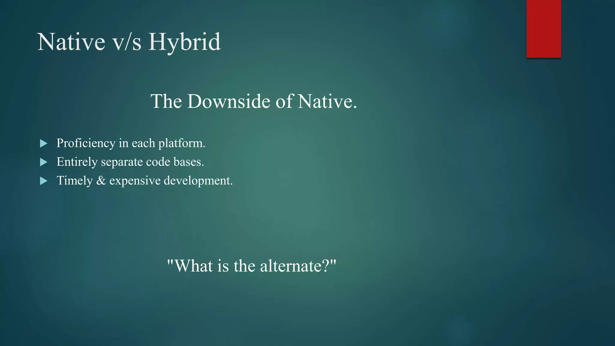 Native v/s Hybrid
The Downside of Native.
 Proficiency in each platform.
 Entirely separate code bases.
 Timely & expensive development.
"What is the alternate?"
 