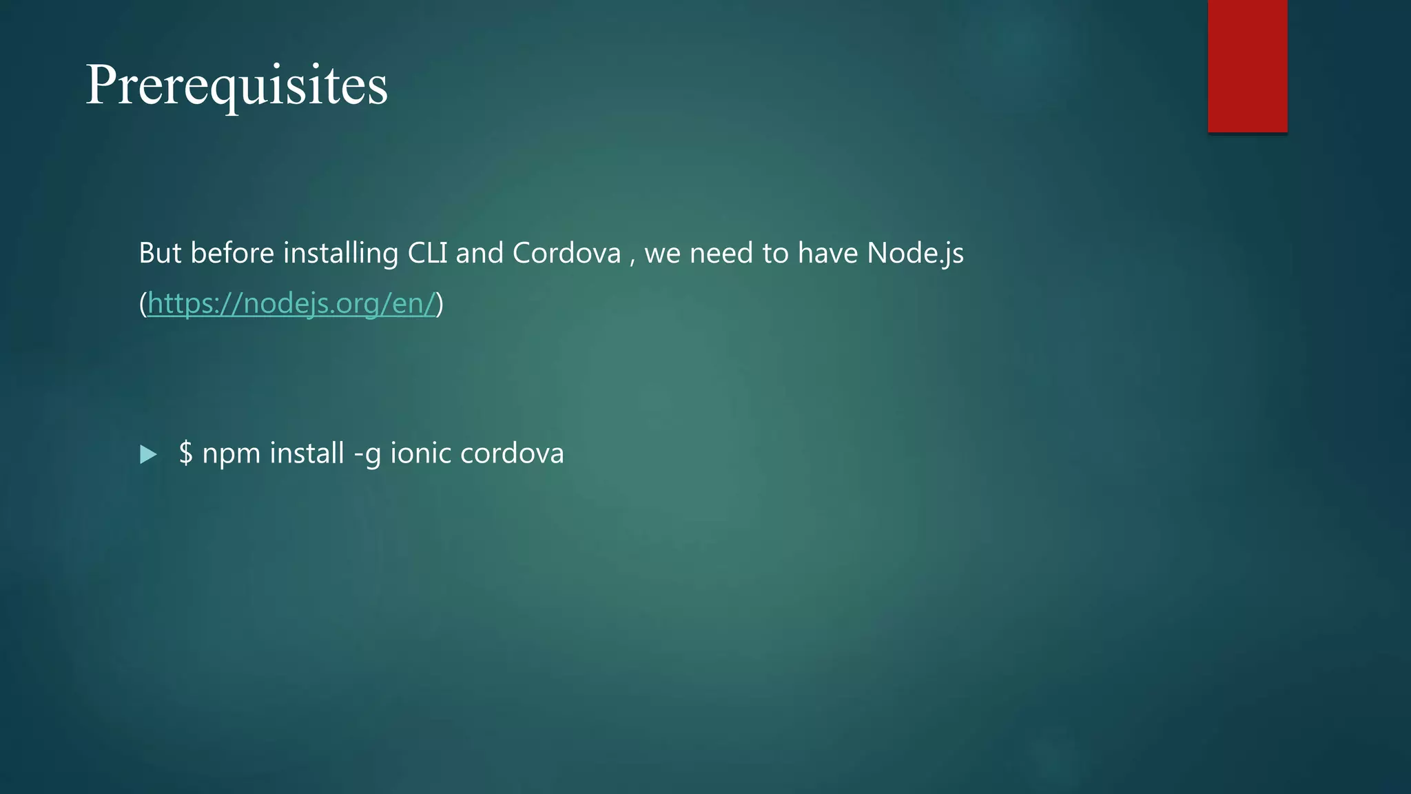 Prerequisites
But before installing CLI and Cordova , we need to have Node.js
(https://nodejs.org/en/)
 $ npm install -g ionic cordova
 