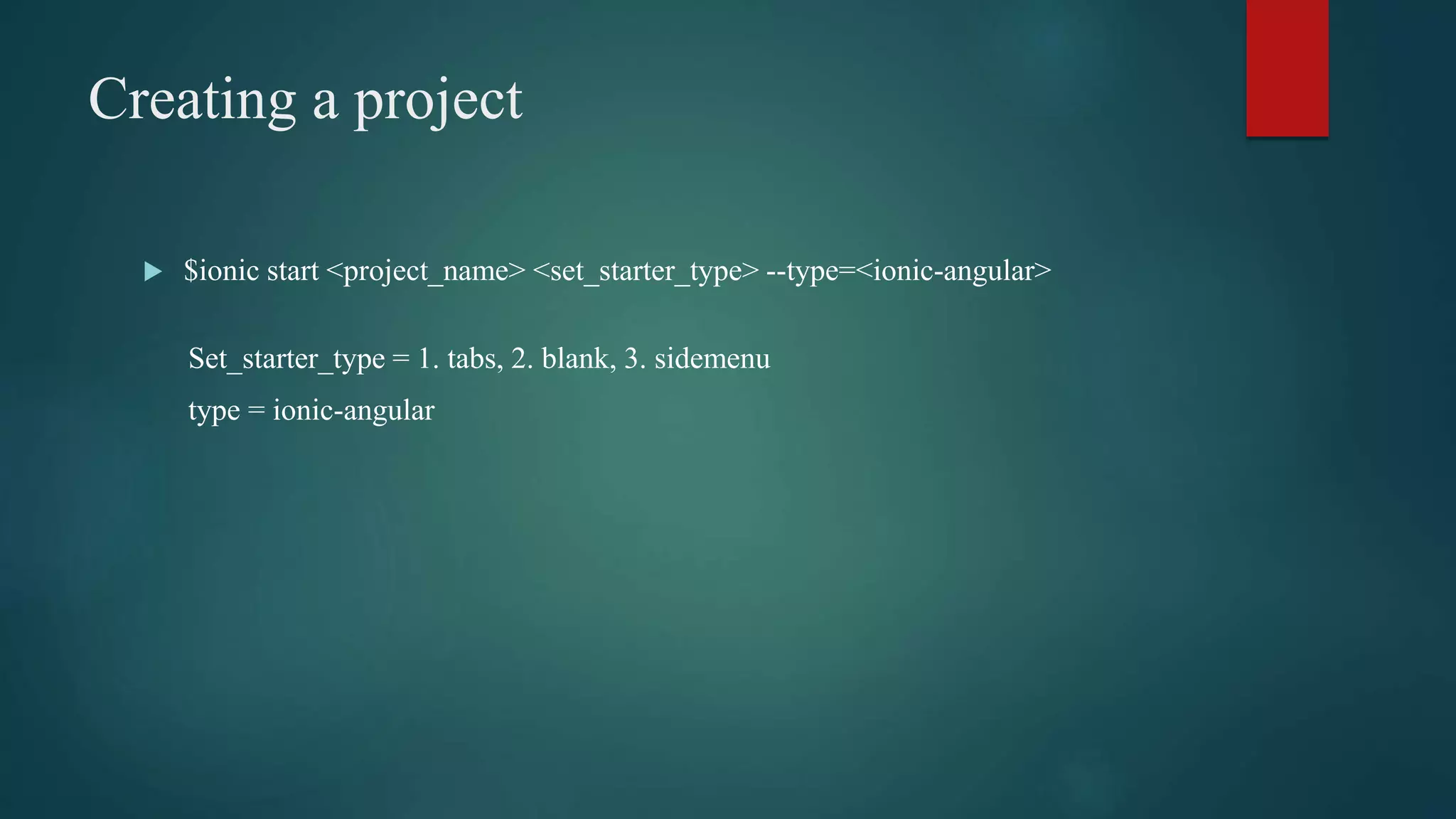 Creating a project
 $ionic start <project_name> <set_starter_type> --type=<ionic-angular>
Set_starter_type = 1. tabs, 2. blank, 3. sidemenu
type = ionic-angular
 