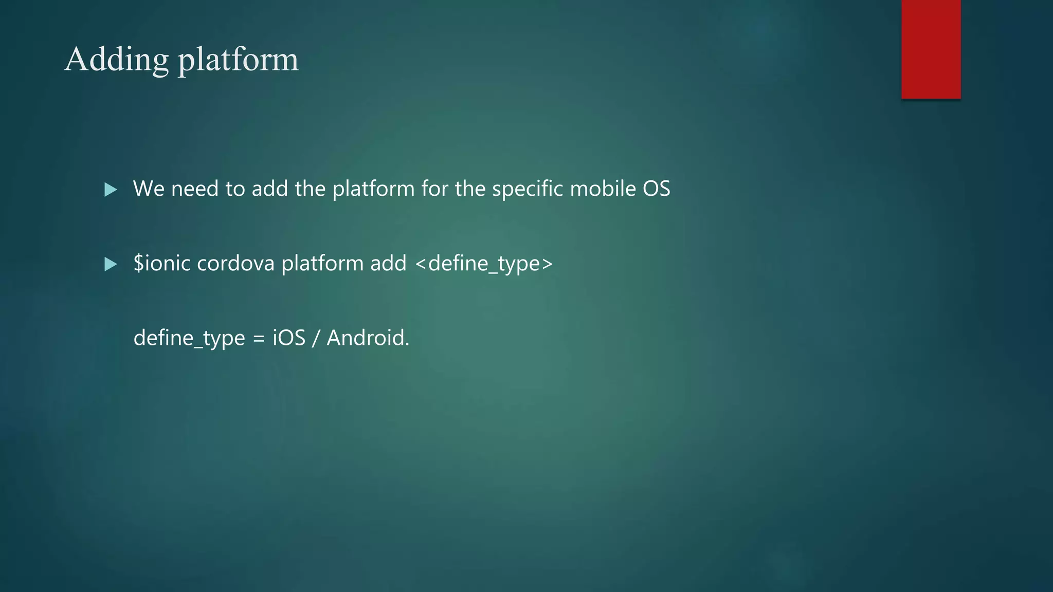 Adding platform
 We need to add the platform for the specific mobile OS
 $ionic cordova platform add <define_type>
define_type = iOS / Android.
 