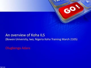An overview of Koha ILS
(Bowen University, Iwo, Nigeria Koha Training March 2105)
Olugbenga Adara
 