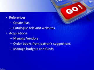 • References
– Create lists
– Catalogue relevant websites
• Acquisitions
– Manage Vendors
– Order books from patron’s suggestions
– Manage budgets and funds
 