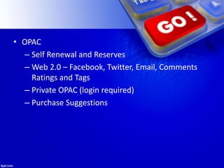 • OPAC
– Self Renewal and Reserves
– Web 2.0 – Facebook, Twitter, Email, Comments
Ratings and Tags
– Private OPAC (login required)
– Purchase Suggestions
 
