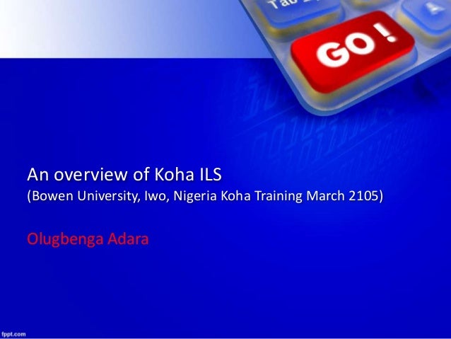 An overview of Koha ILS
(Bowen University, Iwo, Nigeria Koha Training March 2105)
Olugbenga Adara
 