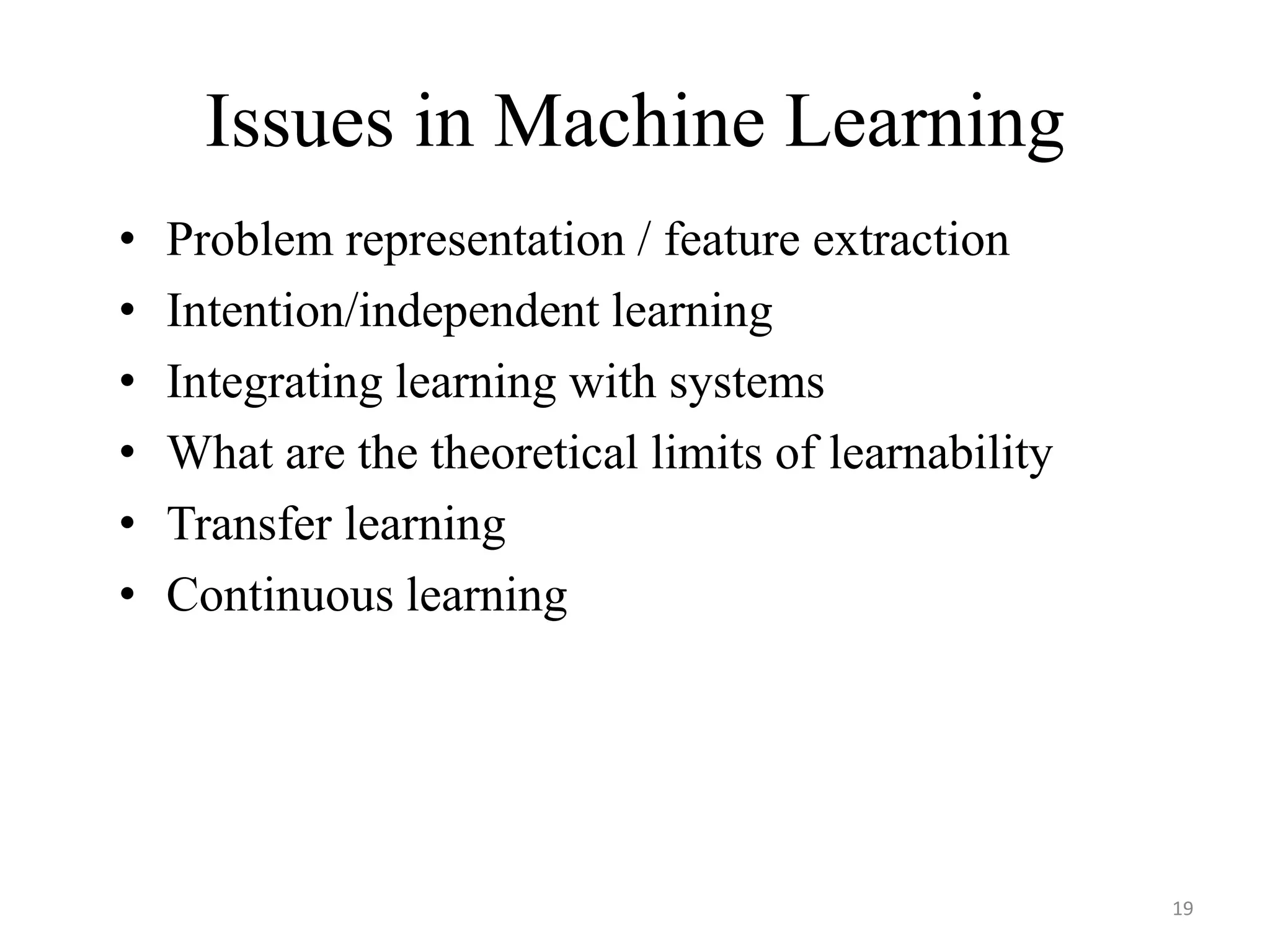 Issues in Machine Learning
• Problem representation / feature extraction
• Intention/independent learning
• Integrating learning with systems
• What are the theoretical limits of learnability
• Transfer learning
• Continuous learning
19
 