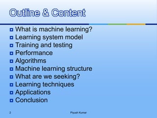  What is machine learning?
 Learning system model
 Training and testing
 Performance
 Algorithms
 Machine learning structure
 What are we seeking?
 Learning techniques
 Applications
 Conclusion
Outline & Content
Piyush Kumar2
 