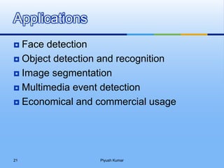  Face detection
 Object detection and recognition
 Image segmentation
 Multimedia event detection
 Economical and commercial usage
Applications
Piyush Kumar21
 