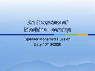 An Overview of
Machine Learning
Speaker:Mohamed Hussien
Date:16/10/2020
 