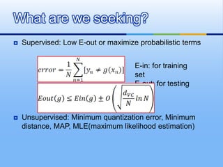 Supervised: Low E-out or maximize probabilistic terms
 Unsupervised: Minimum quantization error, Minimum
distance, MAP, MLE(maximum likelihood estimation)
What are we seeking?
E-in: for training
set
E-out: for testing
set
 