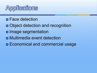  Face detection
 Object detection and recognition
 Image segmentation
 Multimedia event detection
 Economical and commercial usage
Applications
 