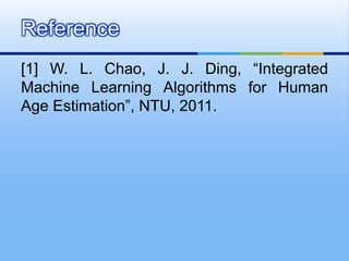 [1] W. L. Chao, J. J. Ding, “Integrated
Machine Learning Algorithms for Human
Age Estimation”, NTU, 2011.
Reference
 