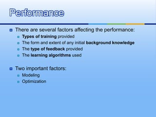  There are several factors affecting the performance:
 Types of training provided
 The form and extent of any initial background knowledge
 The type of feedback provided
 The learning algorithms used
 Two important factors:
 Modeling
 Optimization
Performance
 