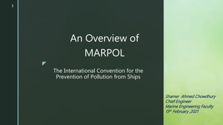 z
The International Convention for the
Prevention of Pollution from Ships
An Overview of
MARPOL
Shamer Ahmed Chowdhury
Chief Engineer
Marine Engineering Faculty
15th February ,2021
1
 